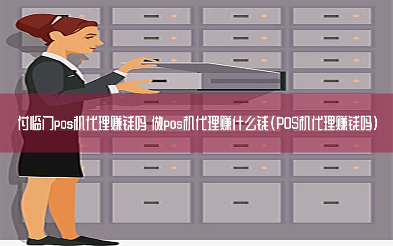 付临门pos机代理赚钱吗 做pos机代理赚什么钱(POS机代理赚钱吗)