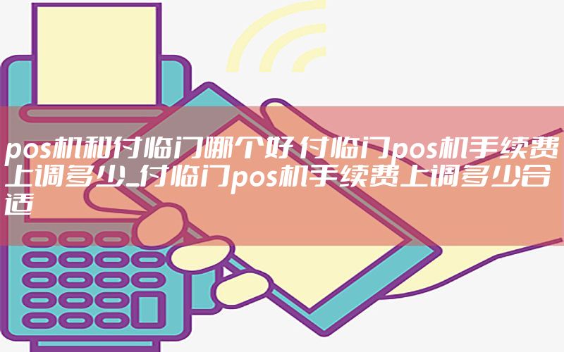 pos机和付临门哪个好 付临门pos机手续费上调多少_付临门pos机手续费上调多少合适