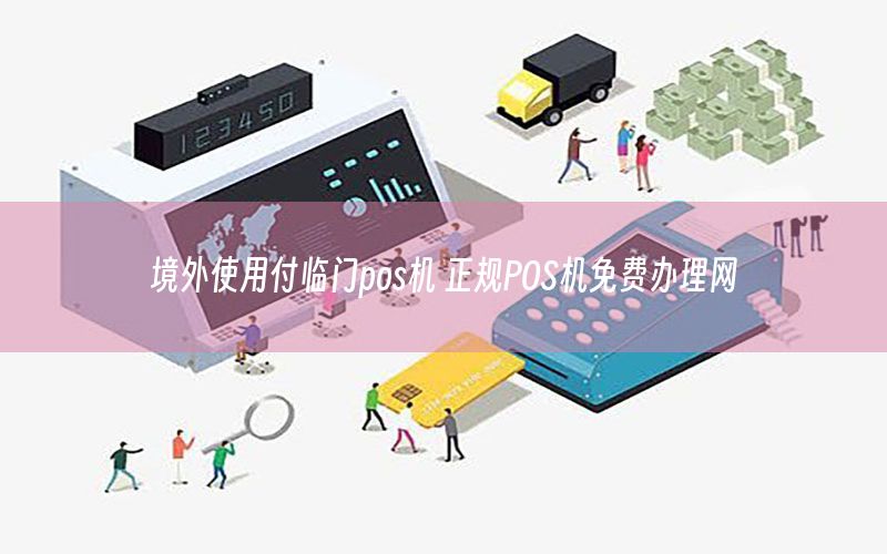 境外使用付临门pos机 正规POS机免费办理网