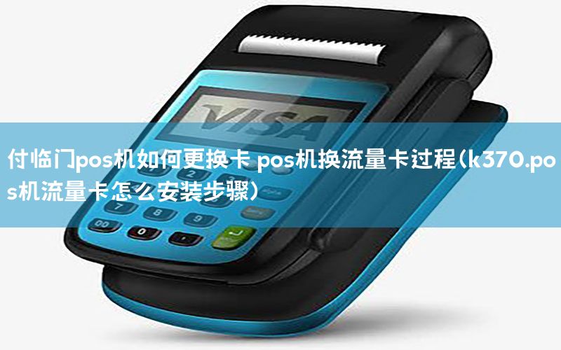 付临门pos机如何更换卡 pos机换流量卡过程（k370.pos机流量卡怎么安装步骤）