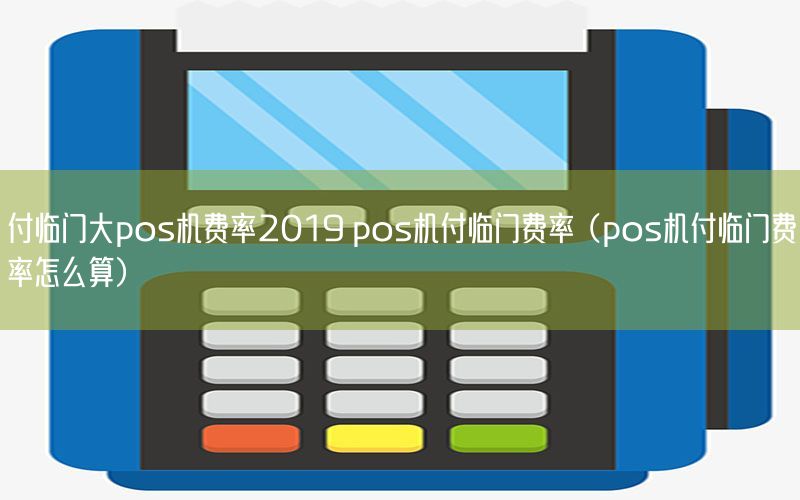 付临门大pos机费率2019 pos机付临门费率（pos机付临门费率怎么算）