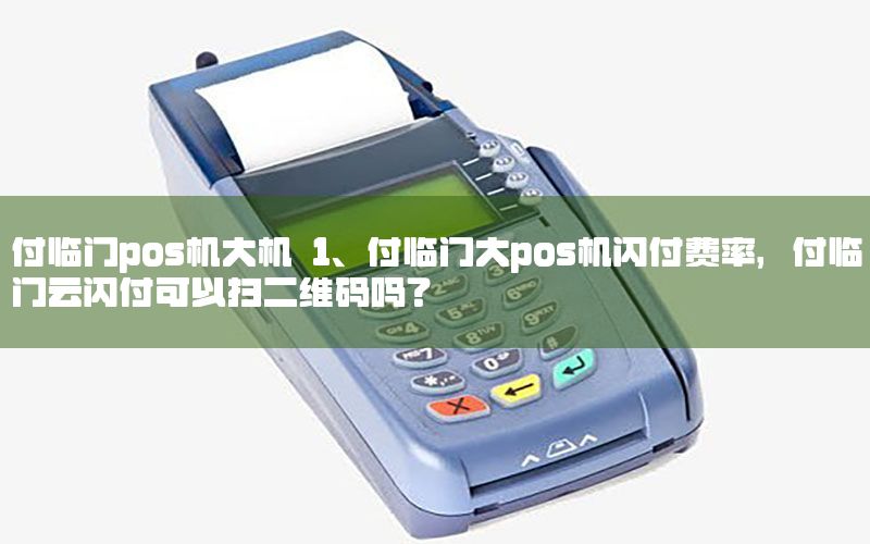 付临门pos机大机 1、付临门大pos机闪付费率，付临门云闪付可以扫二维码吗？