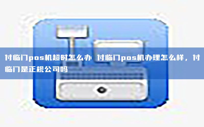 付临门pos机超时怎么办 付临门pos机办理怎么样，付临门是正规公司吗